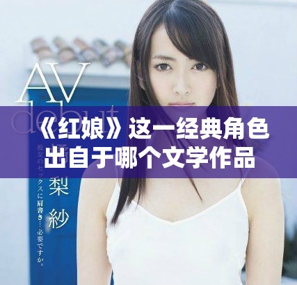 《红娘》这一经典角色出自于哪个文学作品的精彩分析与介绍