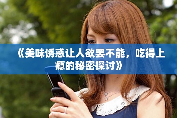 《美味诱惑让人欲罢不能，吃得上瘾的秘密探讨》