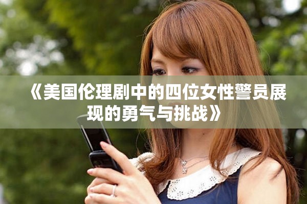 《美国伦理剧中的四位女性警员展现的勇气与挑战》