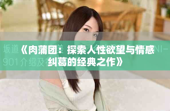 《肉蒲团：探索人性欲望与情感纠葛的经典之作》