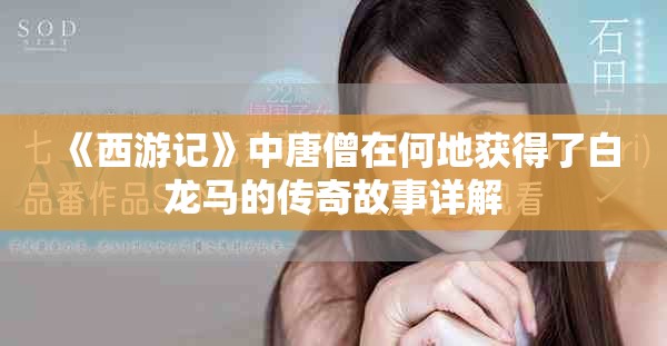 《西游记》中唐僧在何地获得了白龙马的传奇故事详解