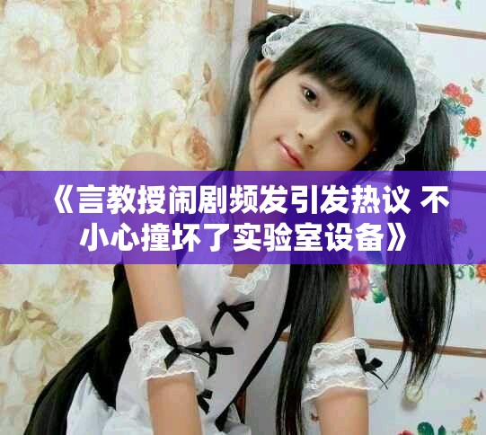 《言教授闹剧频发引发热议 不小心撞坏了实验室设备》