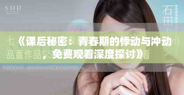 《课后秘密：青春期的悸动与冲动，免费观看深度探讨》