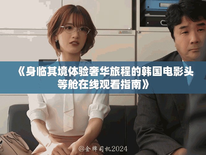 《身临其境体验奢华旅程的韩国电影头等舱在线观看指南》