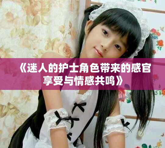 《迷人的护士角色带来的感官享受与情感共鸣》