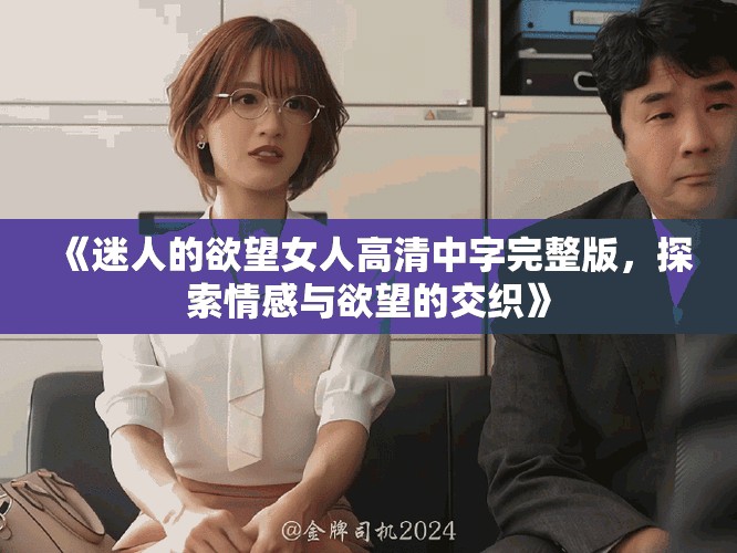 《迷人的欲望女人高清中字完整版，探索情感与欲望的交织》