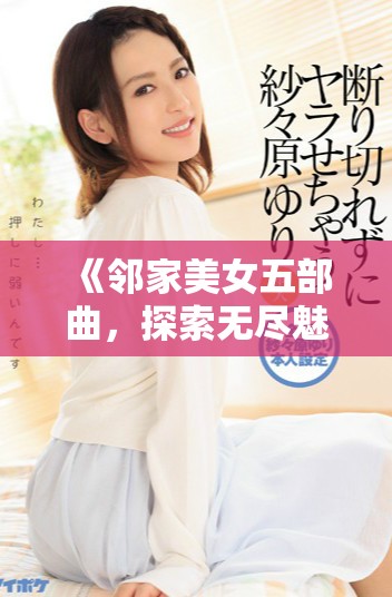 《邻家美女五部曲，探索无尽魅力与惊喜的故事旅程》