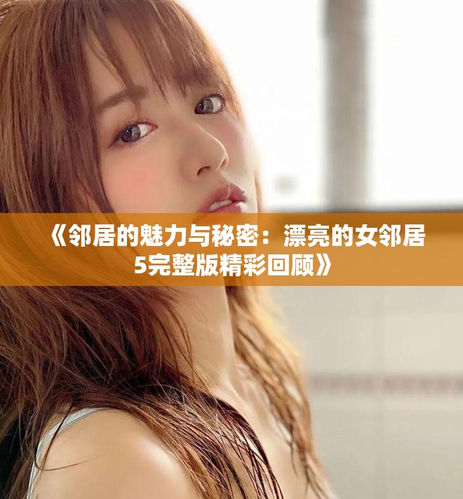 《邻居的魅力与秘密：漂亮的女邻居5完整版精彩回顾》