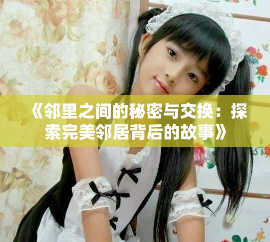 《邻里之间的秘密与交换：探索完美邻居背后的故事》