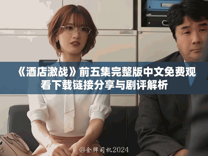 《酒店激战》前五集完整版中文免费观看下载链接分享与剧评解析