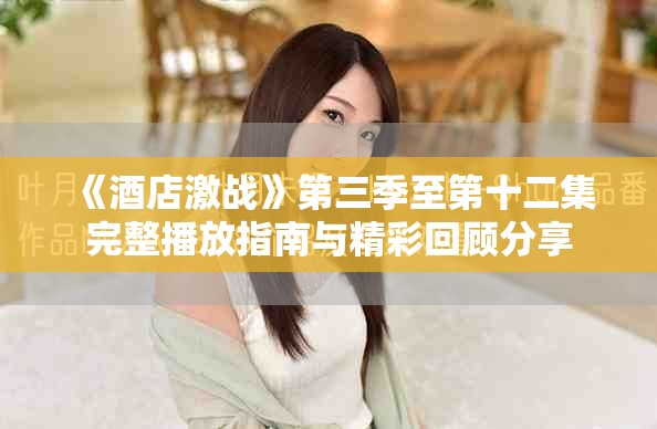 《酒店激战》第三季至第十二集完整播放指南与精彩回顾分享