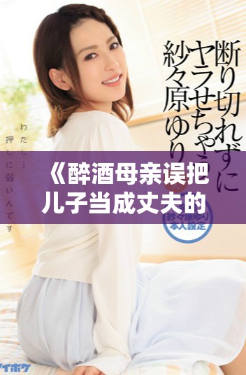 《醉酒母亲误把儿子当成丈夫的感人故事》