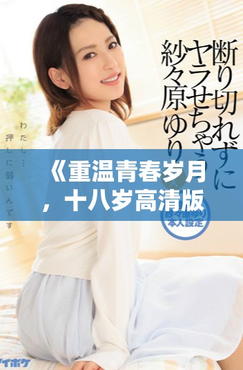 《重温青春岁月，十八岁高清版电视剧畅享无障碍观看》