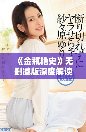 《金瓶艳史》无删减版深度解读：古代情色与人性的复杂交织