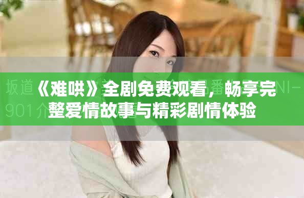 《难哄》全剧免费观看，畅享完整爱情故事与精彩剧情体验
