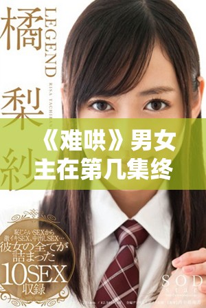 《难哄》男女主在第几集终于走到一起的精彩时刻揭晓