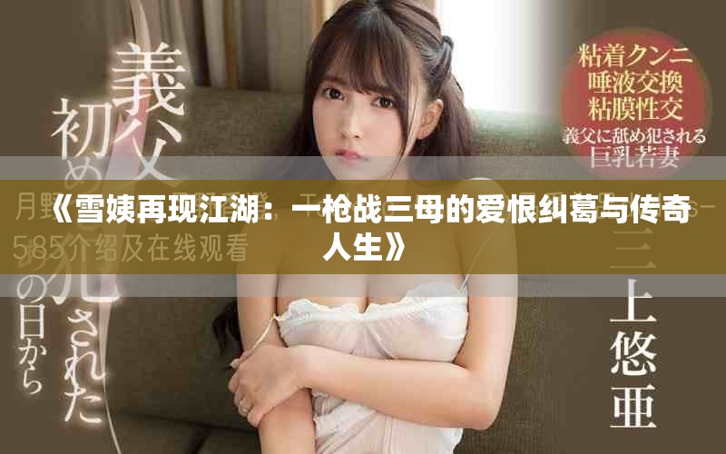 《雪姨再现江湖：一枪战三母的爱恨纠葛与传奇人生》