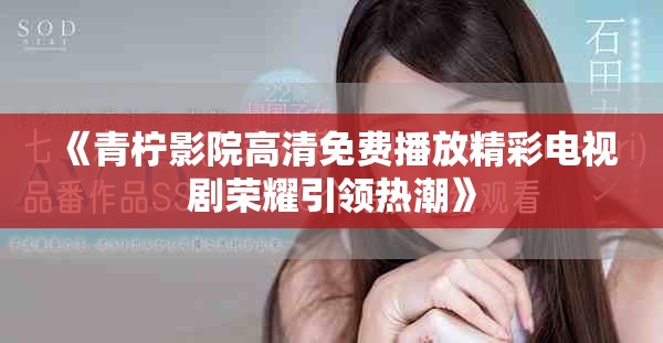《青柠影院高清免费播放精彩电视剧荣耀引领热潮》