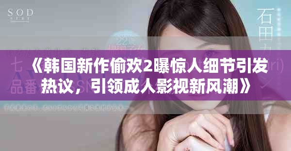 《韩国新作偷欢2曝惊人细节引发热议，引领成人影视新风潮》