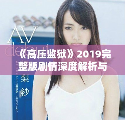 《高压监狱》2019完整版剧情深度解析与精彩回顾分享