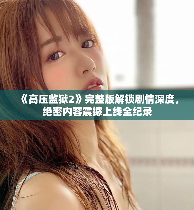 《高压监狱2》完整版解锁剧情深度，绝密内容震撼上线全纪录