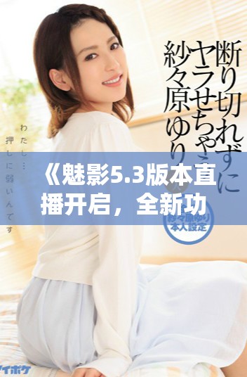 《魅影5.3版本直播开启，全新功能与玩法等你来体验》