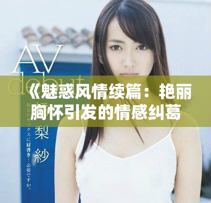 《魅惑风情续篇：艳丽胸怀引发的情感纠葛与冒险》