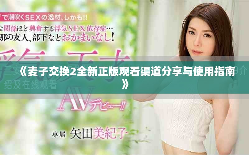 《麦子交换2全新正版观看渠道分享与使用指南》