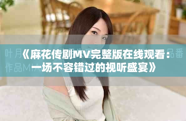 《麻花传剧MV完整版在线观看：一场不容错过的视听盛宴》