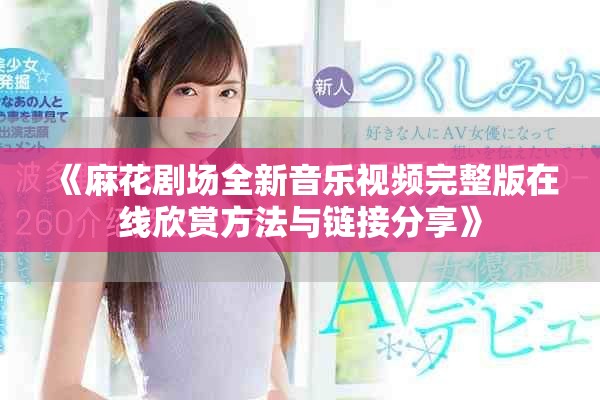 《麻花剧场全新音乐视频完整版在线欣赏方法与链接分享》