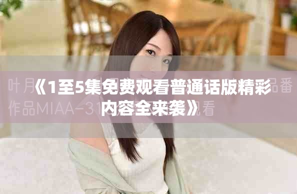 《1至5集免费观看普通话版精彩内容全来袭》