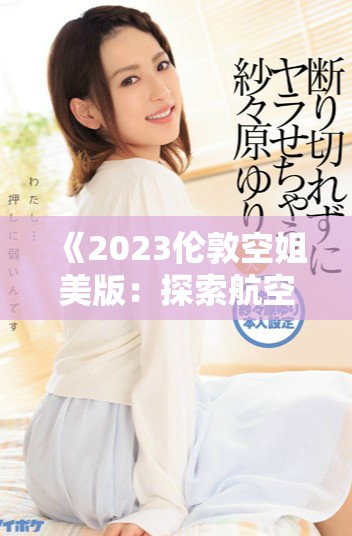 《2023伦敦空姐美版：探索航空服务新潮流与时尚风采》