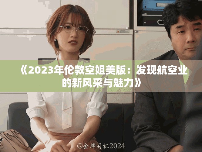 《2023年伦敦空姐美版：发现航空业的新风采与魅力》