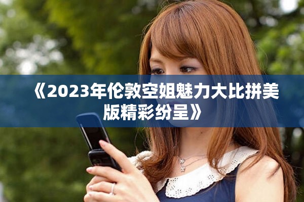 《2023年伦敦空姐魅力大比拼美版精彩纷呈》