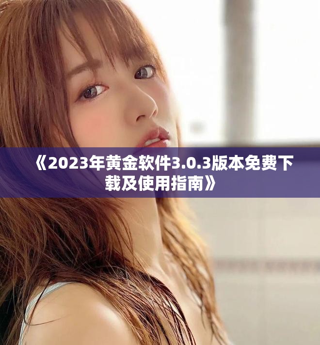 《2023年黄金软件3.0.3版本免费下载及使用指南》