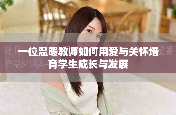 一位温暖教师如何用爱与关怀培育学生成长与发展
