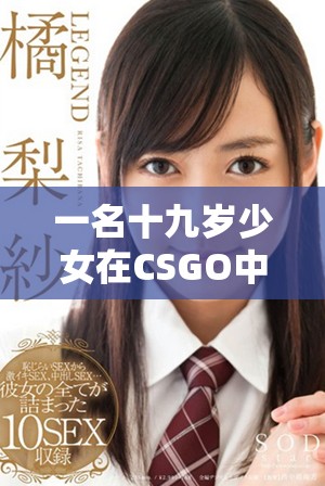 一名十九岁少女在CSGO中展现惊人反应与暴躁情绪