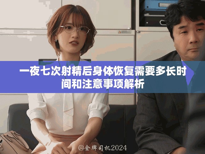 一夜七次射精后身体恢复需要多长时间和注意事项解析