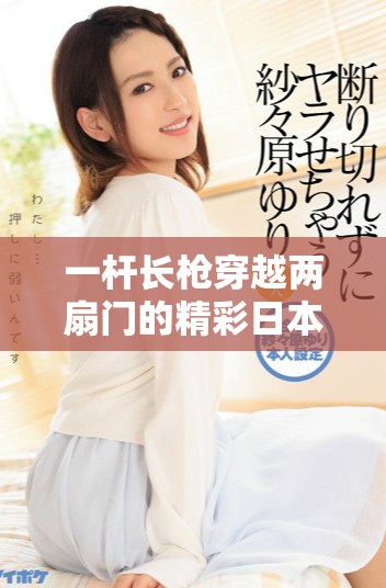 一杆长枪穿越两扇门的精彩日本剧集探秘
