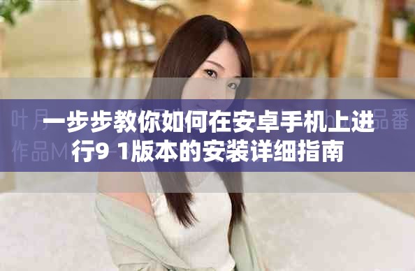一步步教你如何在安卓手机上进行9 1版本的安装详细指南