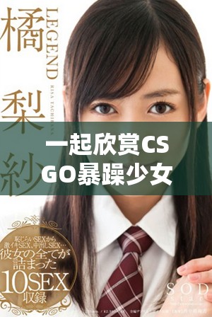 一起欣赏CSGO暴躁少女的精彩瞬间，免费观看高清内容