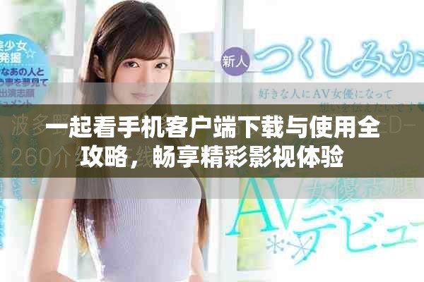 一起看手机客户端下载与使用全攻略，畅享精彩影视体验