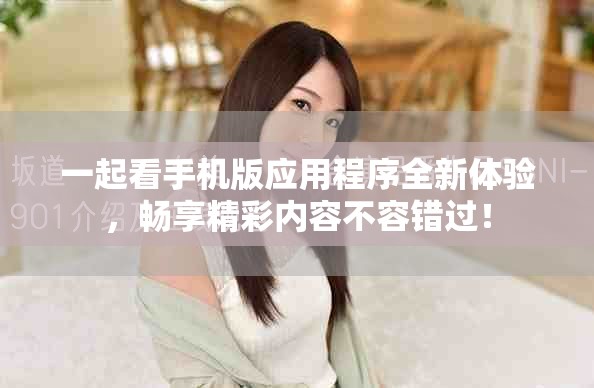 一起看手机版应用程序全新体验，畅享精彩内容不容错过！