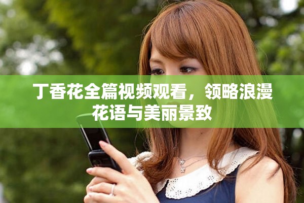 丁香花全篇视频观看，领略浪漫花语与美丽景致