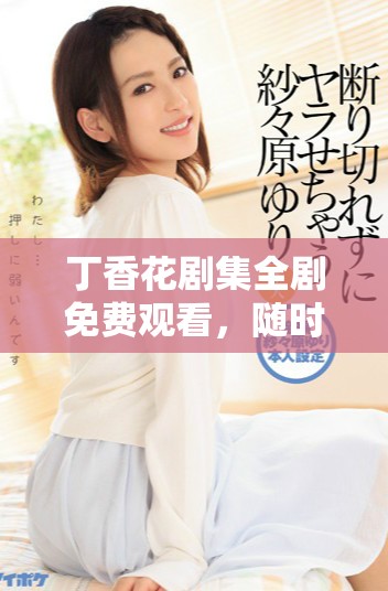 丁香花剧集全剧免费观看，随时随地尽享精彩内容