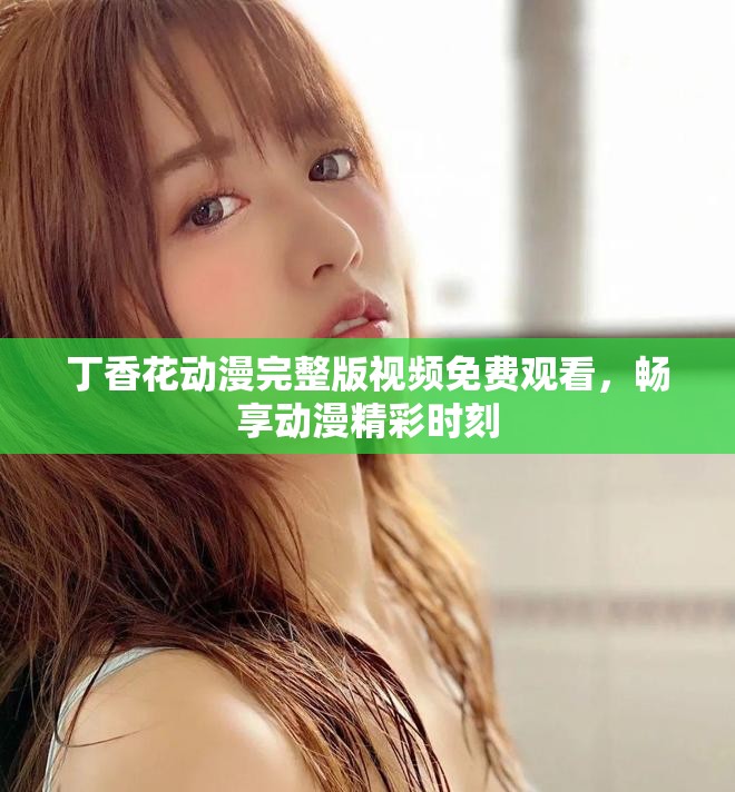 丁香花动漫完整版视频免费观看，畅享动漫精彩时刻