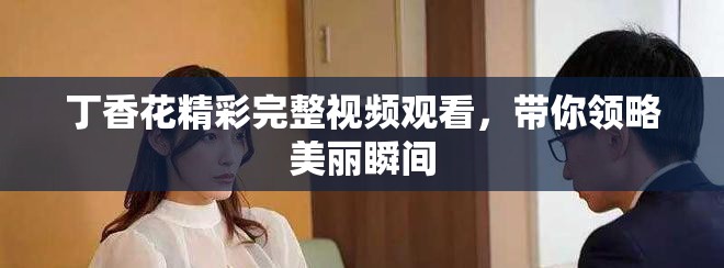 丁香花精彩完整视频观看，带你领略美丽瞬间