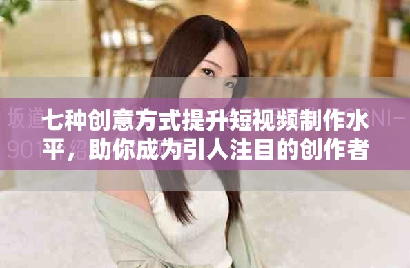 七种创意方式提升短视频制作水平，助你成为引人注目的创作者