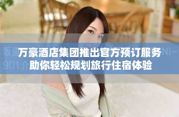 万豪酒店集团推出官方预订服务 助你轻松规划旅行住宿体验
