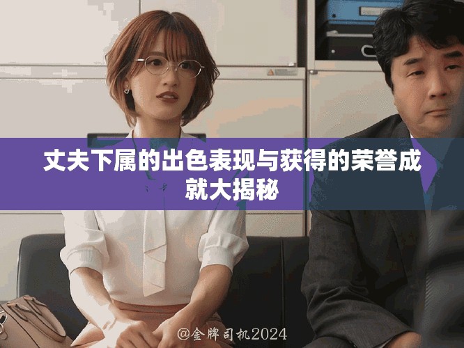 丈夫下属的出色表现与获得的荣誉成就大揭秘